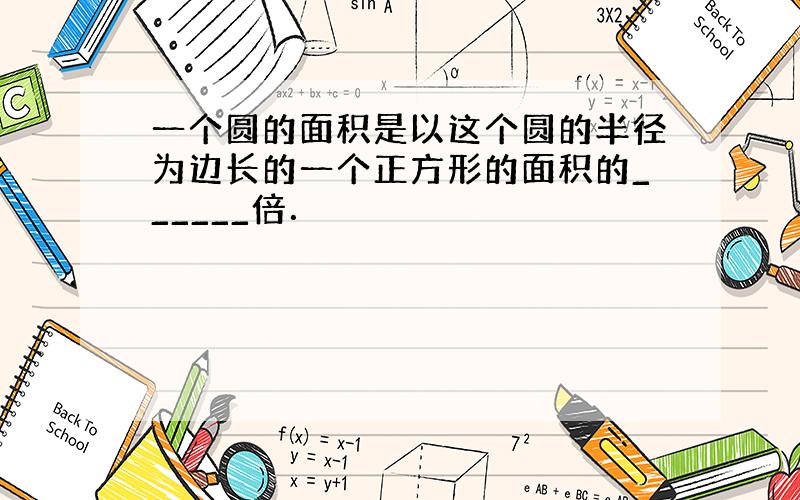 一个圆的面积是以这个圆的半径为边长的一个正方形的面积的______倍．