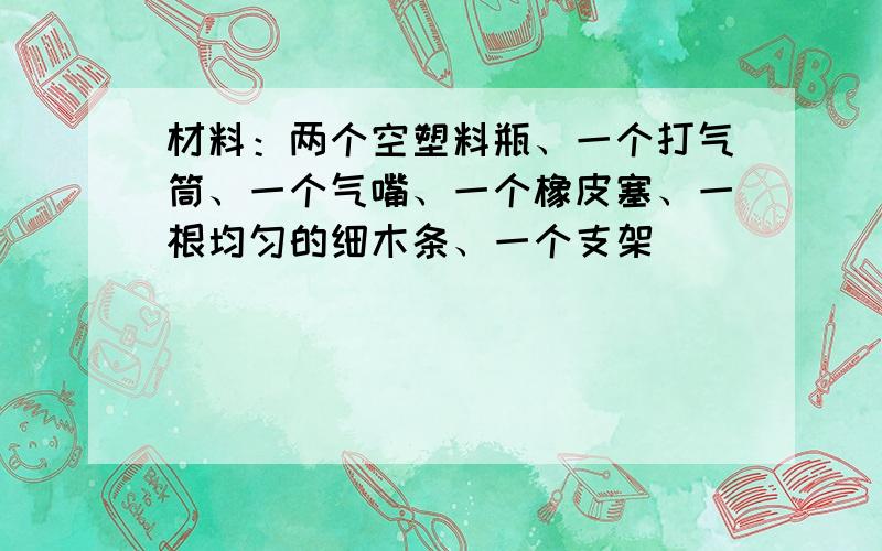 材料：两个空塑料瓶、一个打气筒、一个气嘴、一个橡皮塞、一根均匀的细木条、一个支架