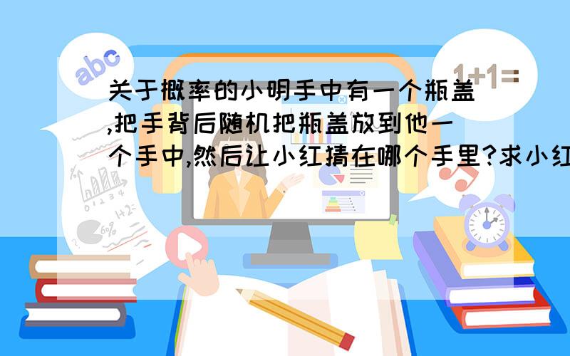 关于概率的小明手中有一个瓶盖,把手背后随机把瓶盖放到他一个手中,然后让小红猜在哪个手里?求小红连续猜错10次的概率是多少