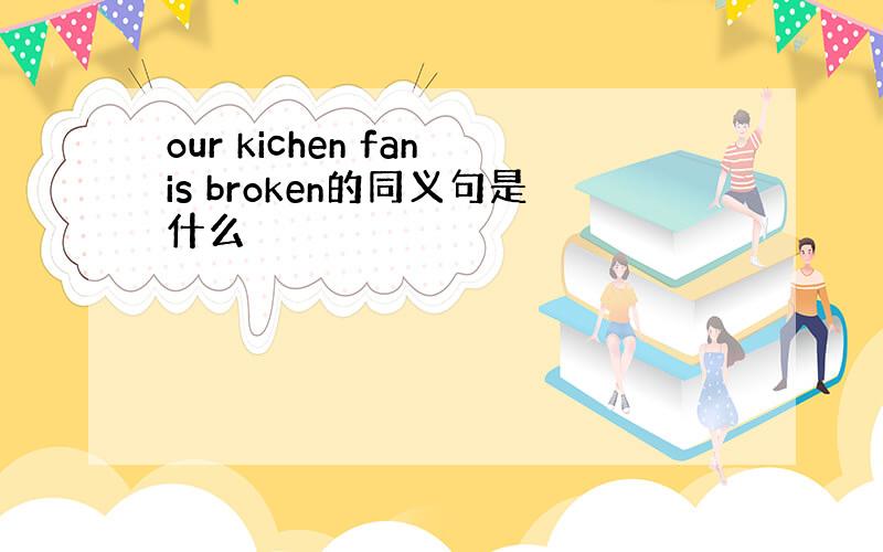 our kichen fanis broken的同义句是什么