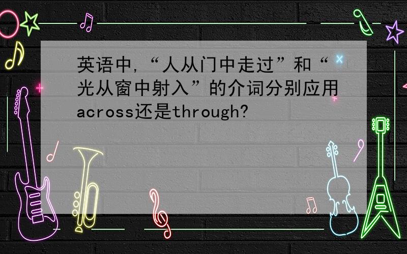 英语中,“人从门中走过”和“光从窗中射入”的介词分别应用across还是through?