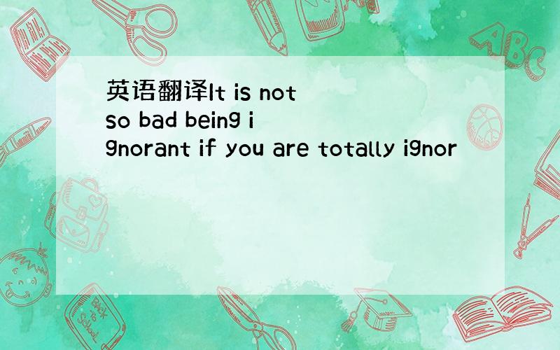 英语翻译It is not so bad being ignorant if you are totally ignor