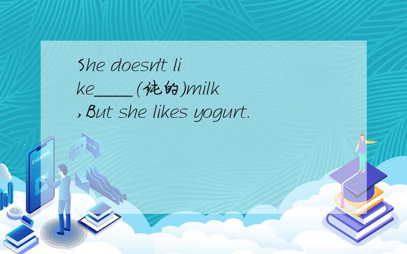 She doesn't like____（纯的）milk,But she likes yogurt.