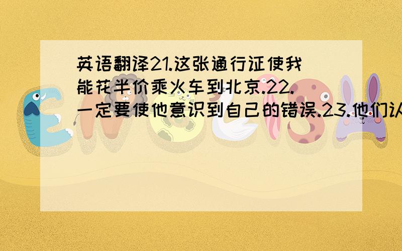 英语翻译21.这张通行证使我能花半价乘火车到北京.22.一定要使他意识到自己的错误.23.他们认为在受伤的人苏醒过来之前