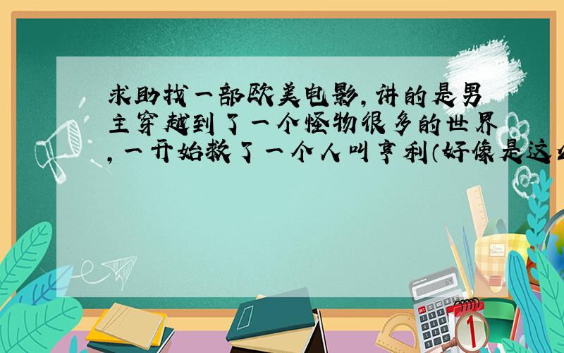 求助找一部欧美电影,讲的是男主穿越到了一个怪物很多的世界,一开始救了一个人叫亨利（好像是这么叫的吧