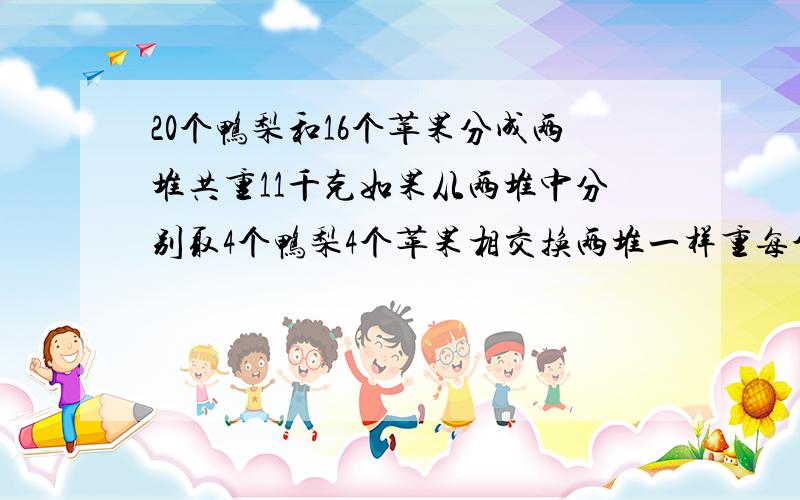 20个鸭梨和16个苹果分成两堆共重11千克如果从两堆中分别取4个鸭梨4个苹果相交换两堆一样重每个苹果比每个鸭梨重多少千克