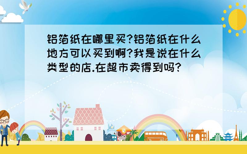 铝箔纸在哪里买?铝箔纸在什么地方可以买到啊?我是说在什么类型的店.在超市卖得到吗?