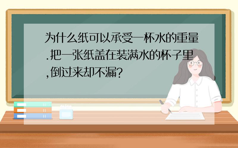 为什么纸可以承受一杯水的重量.把一张纸盖在装满水的杯子里,倒过来却不漏?