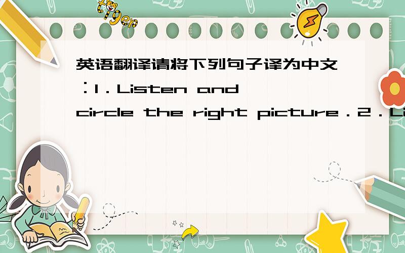 英语翻译请将下列句子译为中文：1．Listen and circle the right picture．2．Liste