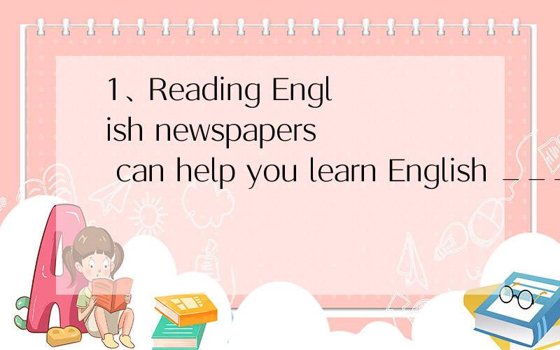 1、Reading English newspapers can help you learn English ____