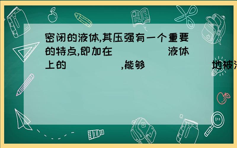 密闭的液体,其压强有一个重要的特点,即加在_____液体上的_____,能够______地被液体向各个方向传递.