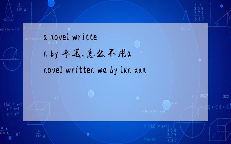 a novel written by 鲁迅,怎么不用a novel written wa by lun xun