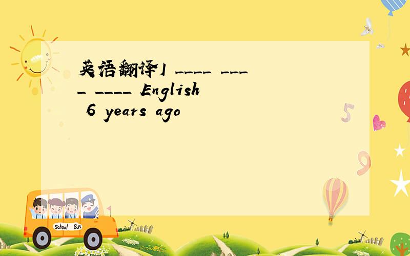 英语翻译I ____ ____ ____ English 6 years ago