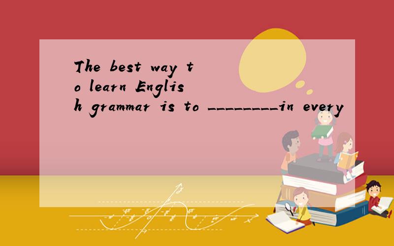 The best way to learn English grammar is to ________in every