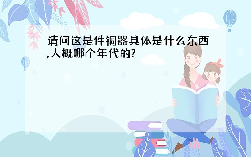 请问这是件铜器具体是什么东西,大概哪个年代的?