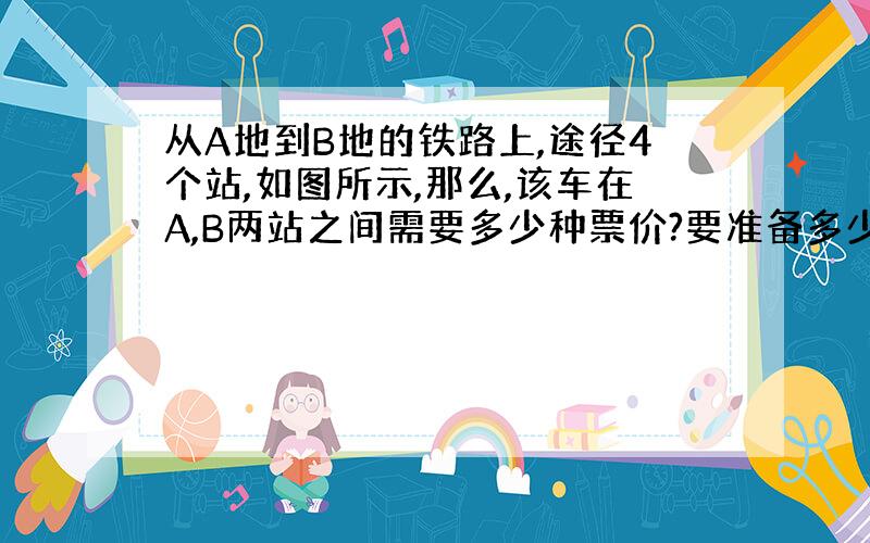 从A地到B地的铁路上,途径4个站,如图所示,那么,该车在A,B两站之间需要多少种票价?要准备多少种不同的车票