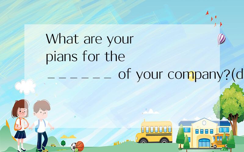 What are your pians for the ______ of your company?(develop)