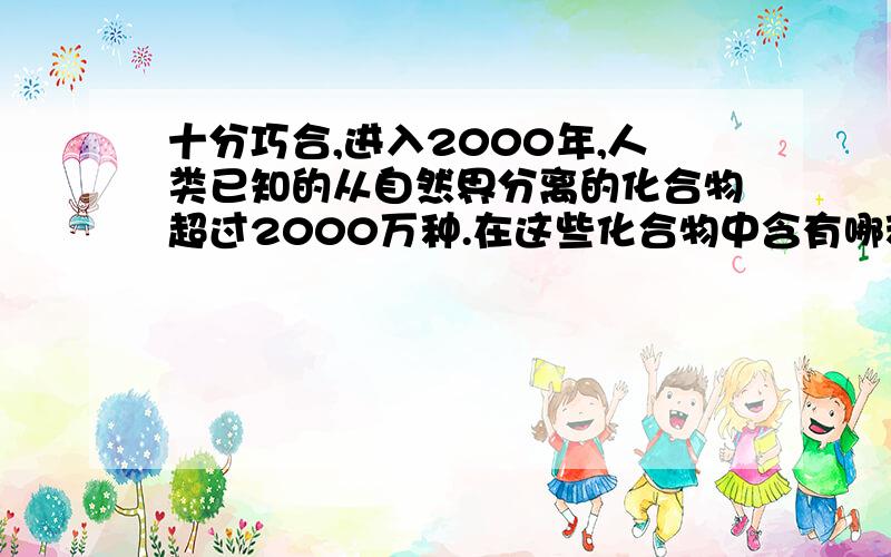 十分巧合,进入2000年,人类已知的从自然界分离的化合物超过2000万种.在这些化合物中含有哪种元素的化合物最多?说明理