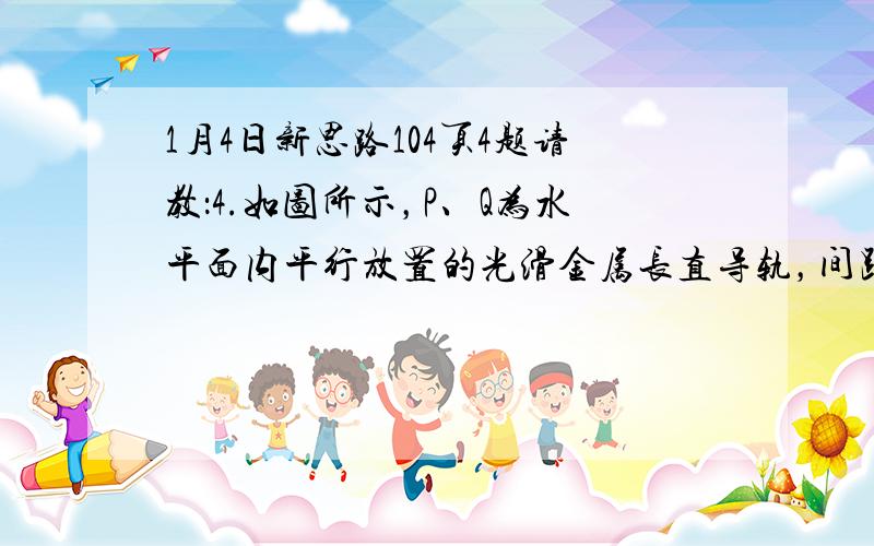 1月4日新思路104页4题请教：4.如图所示，P、Q为水平面内平行放置的光滑金属长直导轨，间距为L1，处在竖直向下、磁感