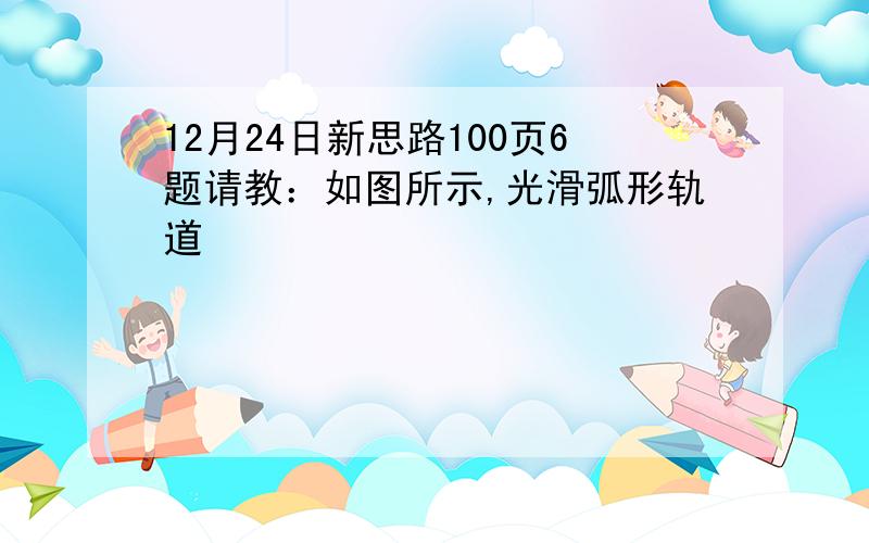 12月24日新思路100页6题请教：如图所示,光滑弧形轨道