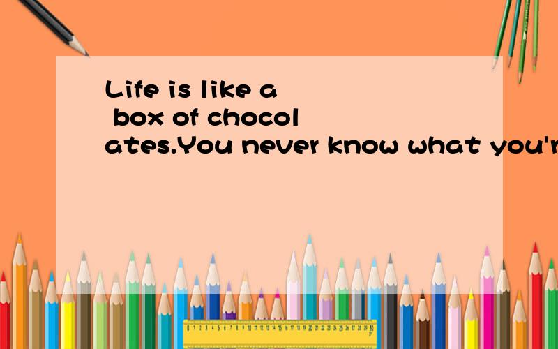 Life is like a box of chocolates.You never know what you're