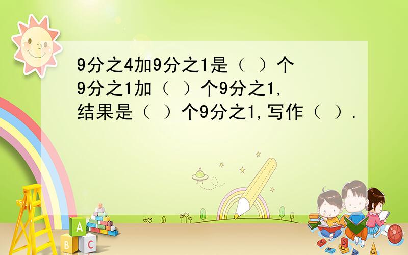 9分之4加9分之1是（ ）个9分之1加（ ）个9分之1,结果是（ ）个9分之1,写作（ ）.