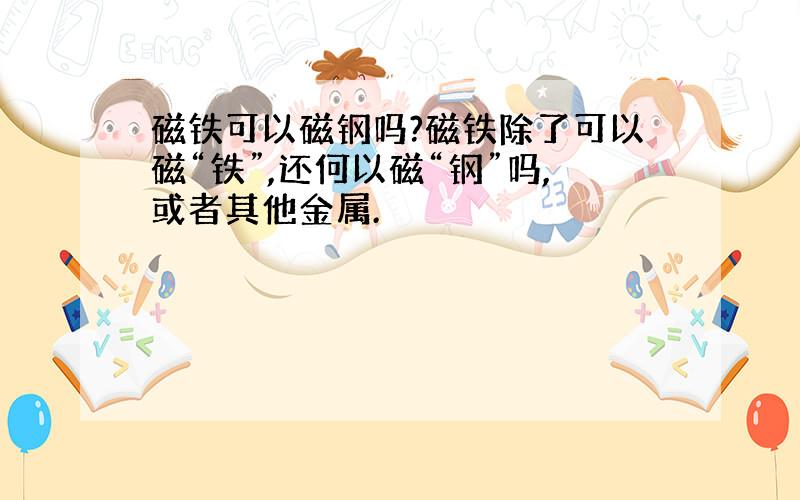 磁铁可以磁钢吗?磁铁除了可以磁“铁”,还何以磁“钢”吗,或者其他金属.