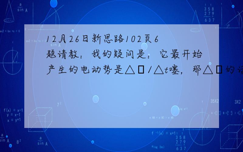 12月26日新思路102页6题请教：我的疑问是：它最开始产生的电动势是△φ/△t噻，那△φ的话，面积没变，变的是B0，那