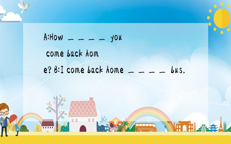 A:How ____ you come back home?B:I come back home ____ bus.