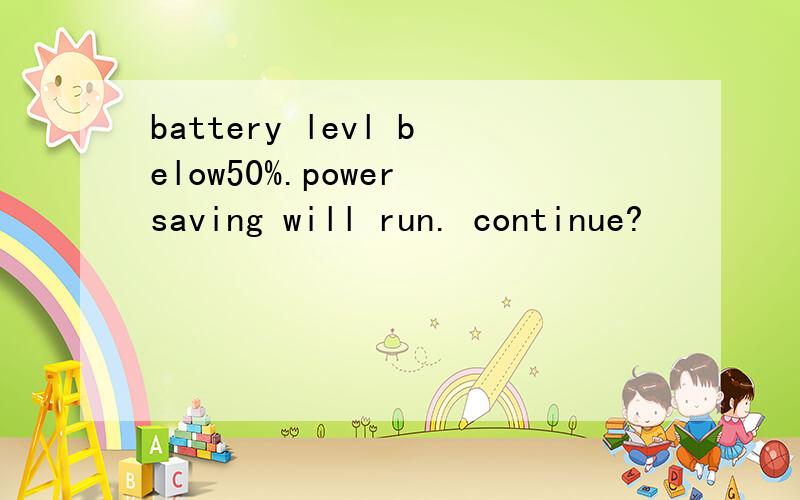 battery levl below50%.power saving will run. continue?