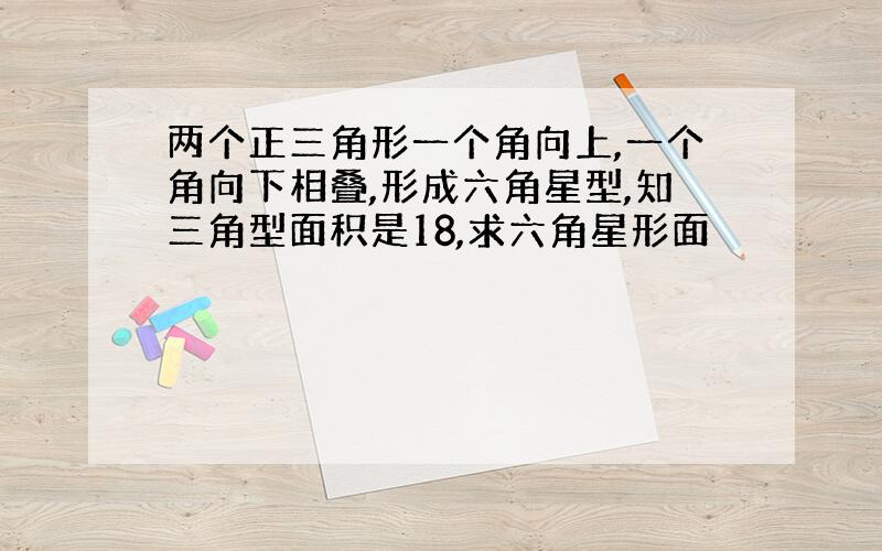 两个正三角形一个角向上,一个角向下相叠,形成六角星型,知三角型面积是18,求六角星形面