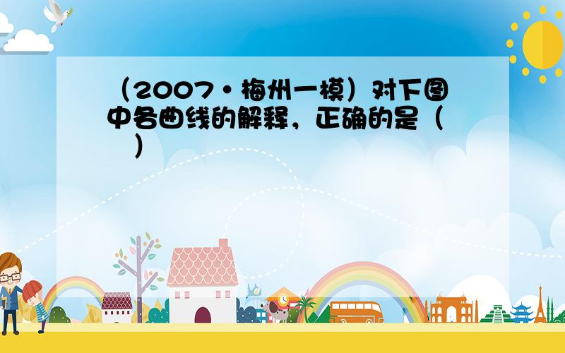 （2007•梅州一模）对下图中各曲线的解释，正确的是（　　）