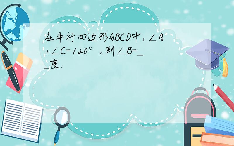 在平行四边形ABCD中,∠A+∠C=120°,则∠B=__度.