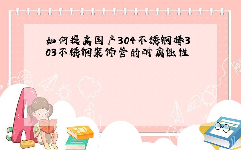 如何提高国产304不锈钢棒303不锈钢装饰管的耐腐蚀性