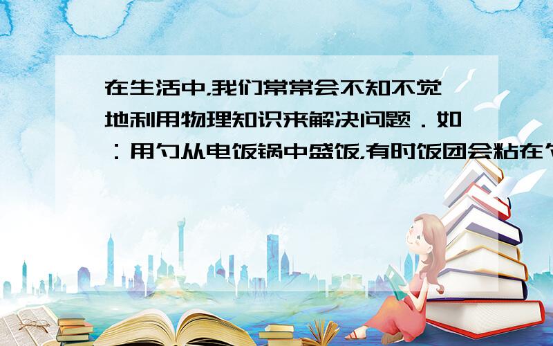 在生活中，我们常常会不知不觉地利用物理知识来解决问题．如：用勺从电饭锅中盛饭，有时饭团会粘在勺上，用勺向下轻敲锅边就能使