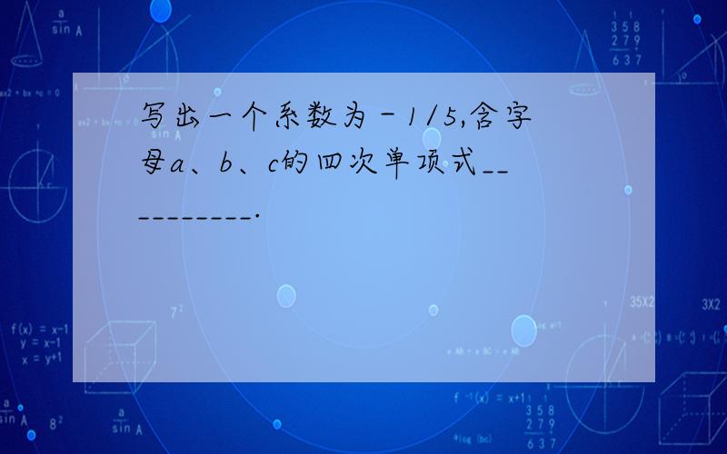 写出一个系数为－1/5,含字母a、b、c的四次单项式__________.