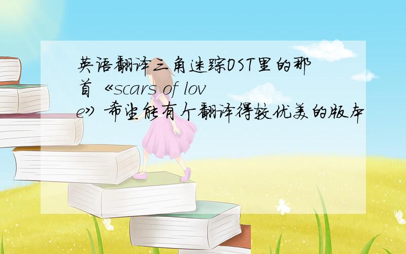 英语翻译三角迷踪OST里的那首《scars of love》希望能有个翻译得较优美的版本