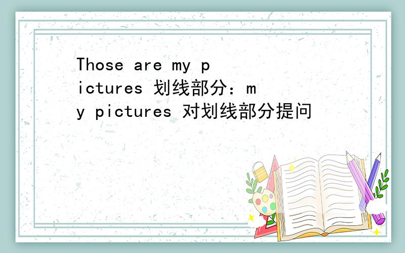 Those are my pictures 划线部分：my pictures 对划线部分提问