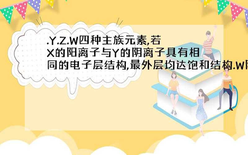 .Y.Z.W四种主族元素,若X的阳离子与Y的阴离子具有相同的电子层结构,最外层均达饱和结构.W阳离子的氧化性大于等电荷数