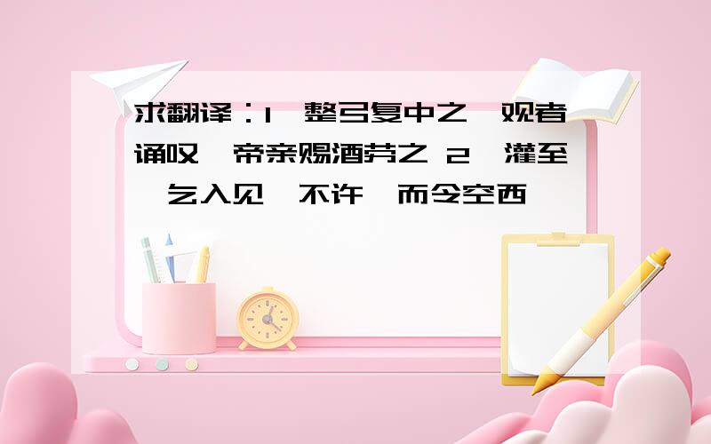 求翻译：1、整弓复中之,观者诵叹,帝亲赐酒劳之 2、灌至,乞入见,不许,而令空西禺