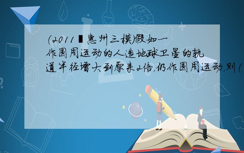 （2011•惠州三模）假如一作圆周运动的人造地球卫星的轨道半径增大到原来2倍，仍作圆周运动，则（　　）