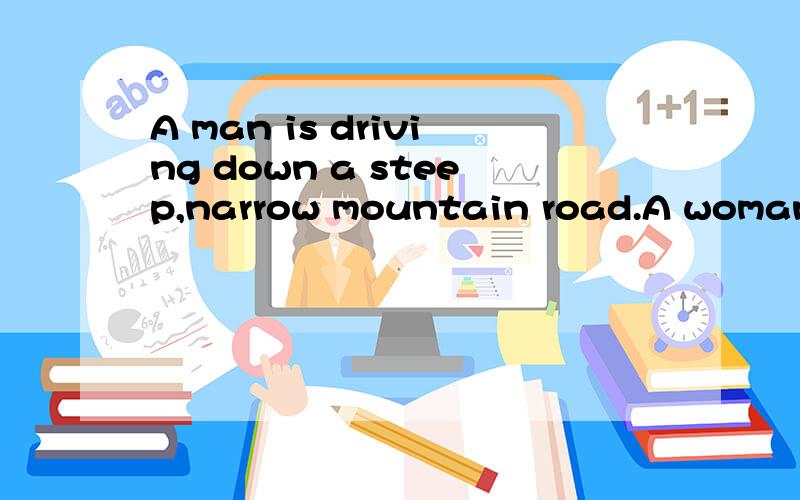 A man is driving down a steep,narrow mountain road.A woman i