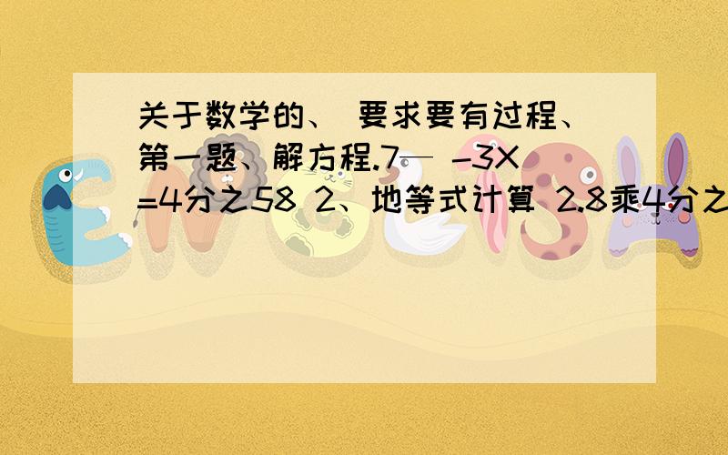 关于数学的、 要求要有过程、第一题、解方程.7— -3X=4分之58 2、地等式计算 2.8乘4分之一+9.2乘25％