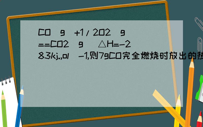 CO(g)+1/2O2(g)==CO2(g) △H=-283kj.,ol^-1,则7gCO完全燃烧时放出的热量