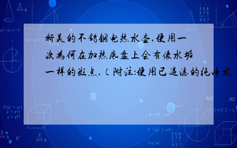 新美的不锈钢电热水壶,使用一次为何在加热底盘上会有像水垢一样的斑点,（附注：使用已过滤的纯净水）