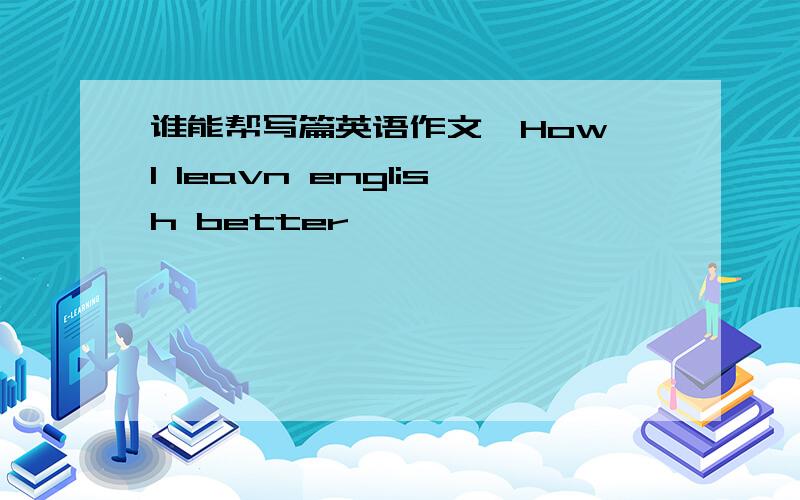 谁能帮写篇英语作文,How I leavn english better