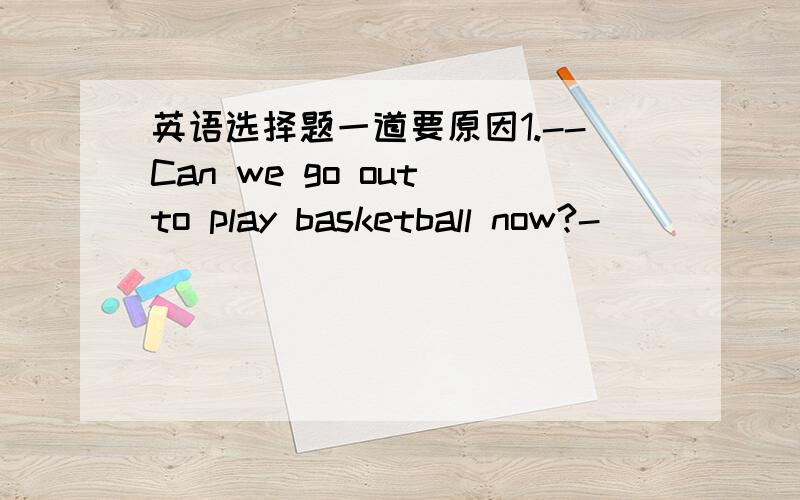 英语选择题一道要原因1.--Can we go out to play basketball now?-________