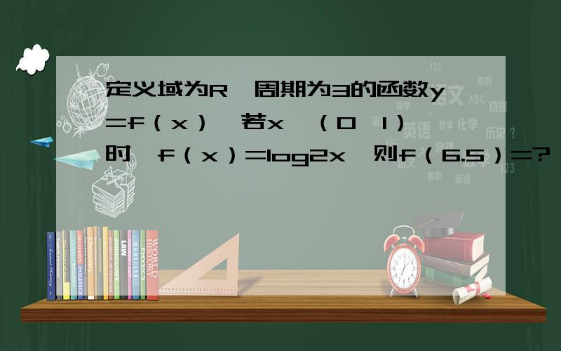 定义域为R,周期为3的函数y=f（x）,若x∈（0,1）时,f（x）=log2x,则f（6.5）=?