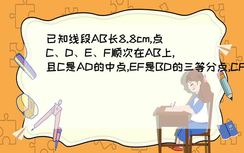 已知线段AB长8.8cm,点C、D、E、F顺次在AB上,且C是AD的中点,EF是BD的三等分点,CF=5.4cm,求AC