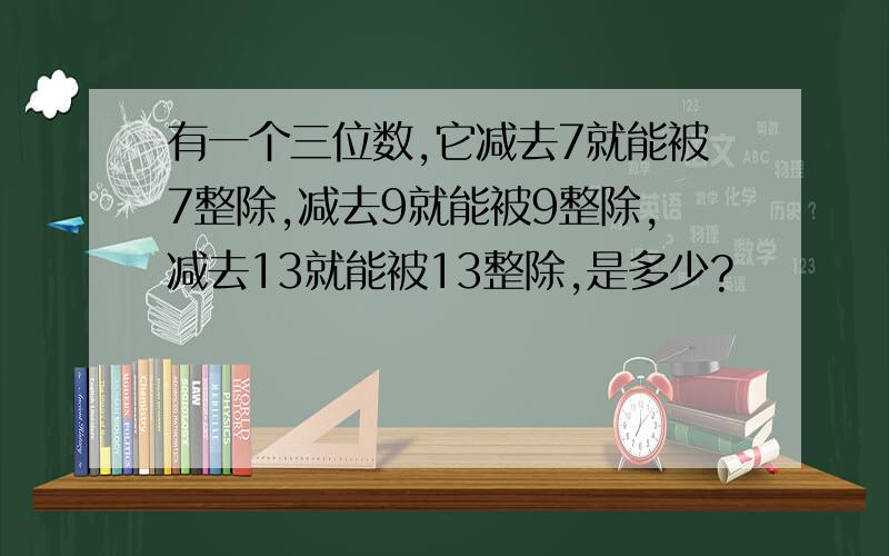 有一个三位数,它减去7就能被7整除,减去9就能被9整除,减去13就能被13整除,是多少?